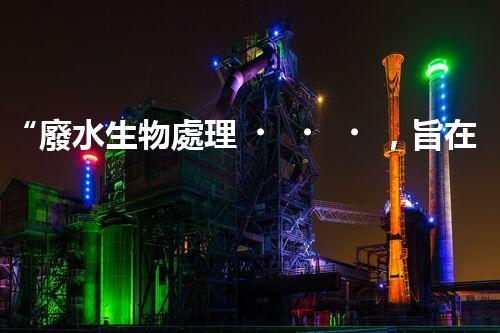 “廢水生物處理，旨在凈化水源，守護(hù)碧水藍(lán)天”